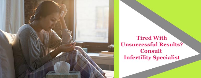 Tired With Unsuccessful Results Consult Infertility Specialist